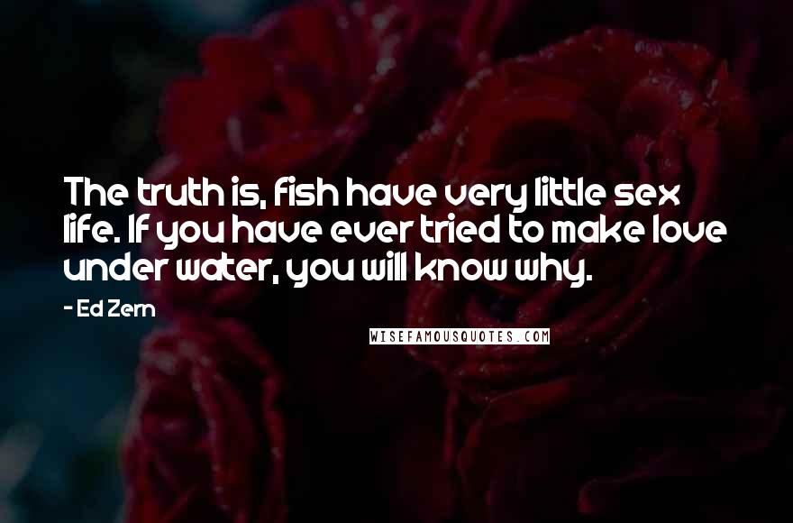 Ed Zern Quotes: The truth is, fish have very little sex life. If you have ever tried to make love under water, you will know why.