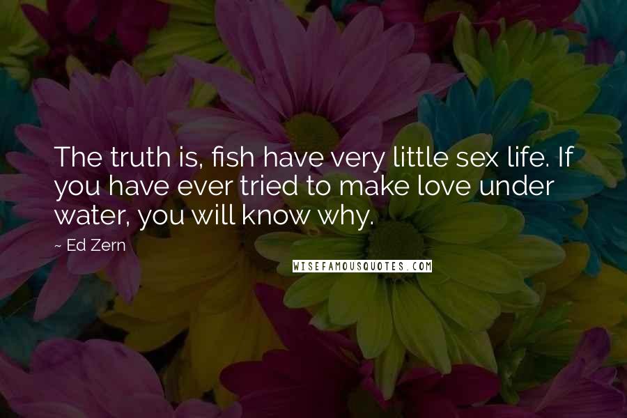 Ed Zern Quotes: The truth is, fish have very little sex life. If you have ever tried to make love under water, you will know why.