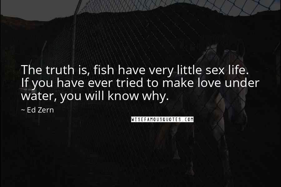 Ed Zern Quotes: The truth is, fish have very little sex life. If you have ever tried to make love under water, you will know why.