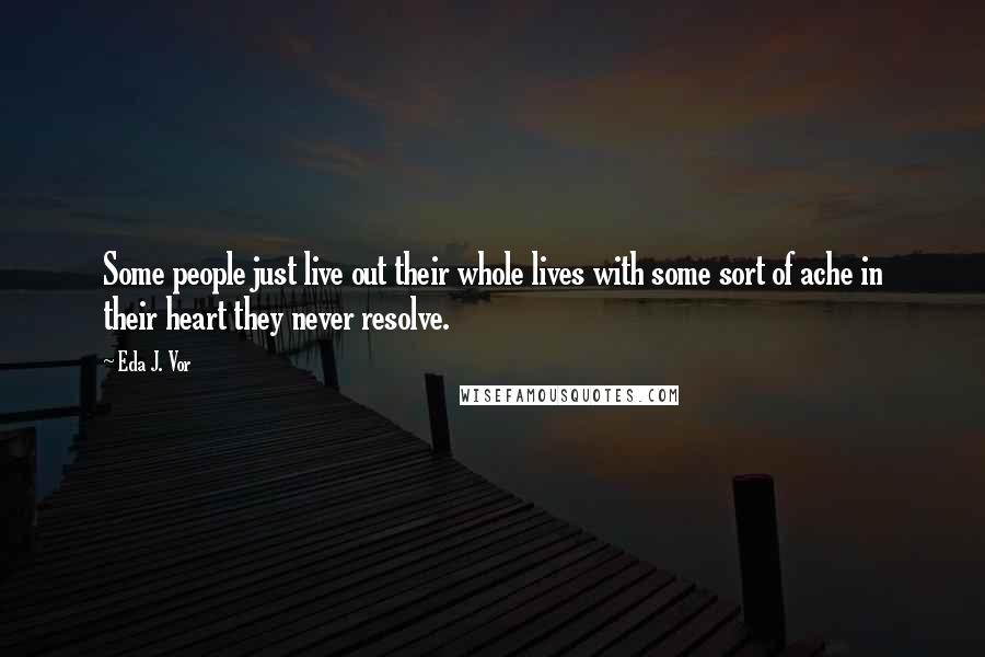 Eda J. Vor Quotes: Some people just live out their whole lives with some sort of ache in their heart they never resolve.