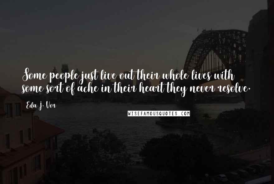 Eda J. Vor Quotes: Some people just live out their whole lives with some sort of ache in their heart they never resolve.