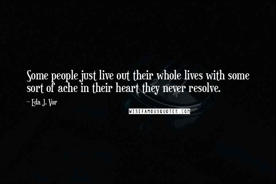 Eda J. Vor Quotes: Some people just live out their whole lives with some sort of ache in their heart they never resolve.