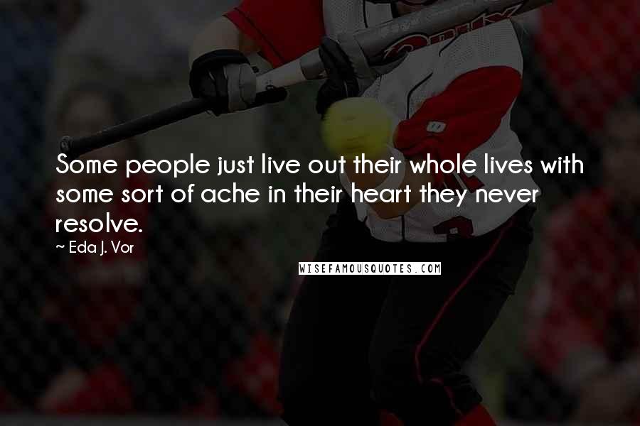 Eda J. Vor Quotes: Some people just live out their whole lives with some sort of ache in their heart they never resolve.