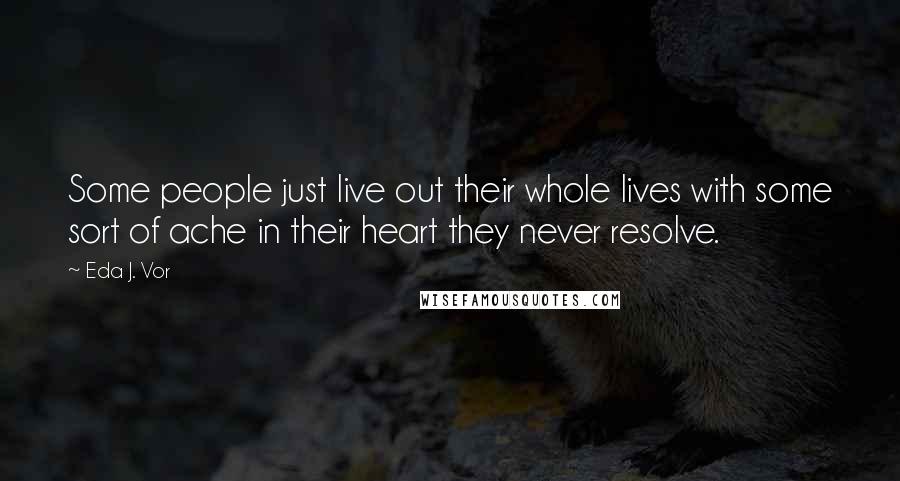 Eda J. Vor Quotes: Some people just live out their whole lives with some sort of ache in their heart they never resolve.