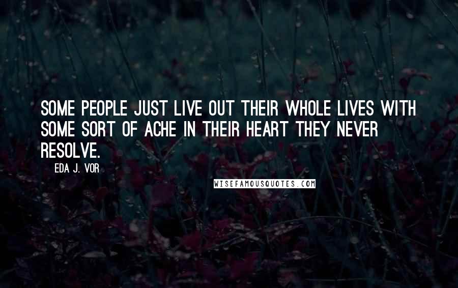 Eda J. Vor Quotes: Some people just live out their whole lives with some sort of ache in their heart they never resolve.