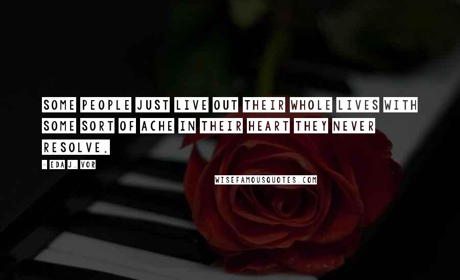 Eda J. Vor Quotes: Some people just live out their whole lives with some sort of ache in their heart they never resolve.