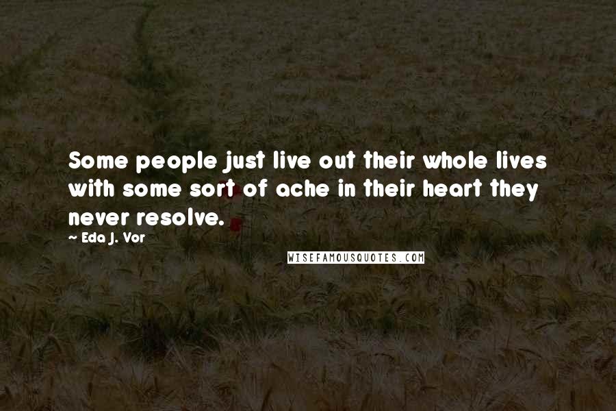 Eda J. Vor Quotes: Some people just live out their whole lives with some sort of ache in their heart they never resolve.