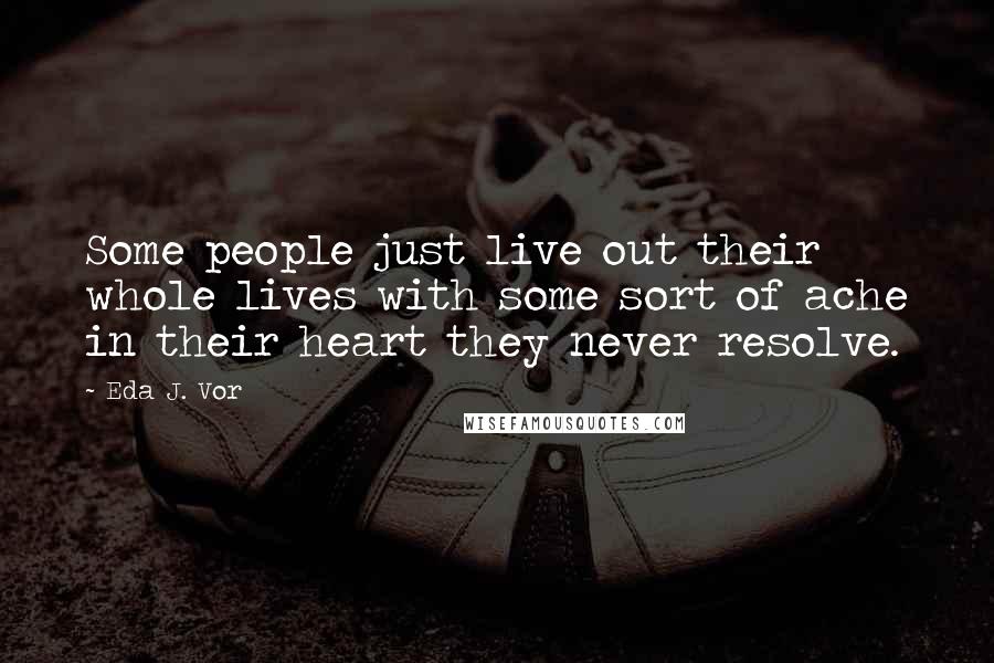 Eda J. Vor Quotes: Some people just live out their whole lives with some sort of ache in their heart they never resolve.