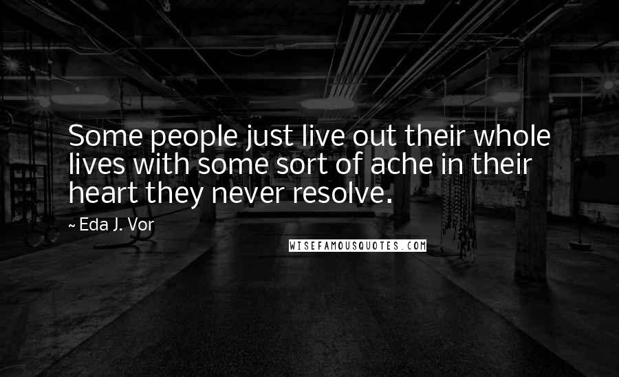Eda J. Vor Quotes: Some people just live out their whole lives with some sort of ache in their heart they never resolve.