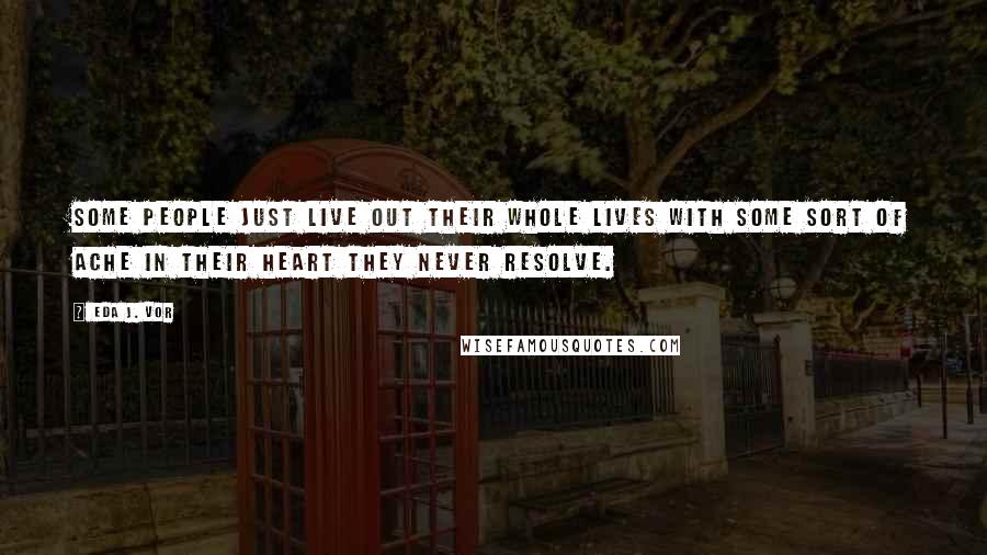 Eda J. Vor Quotes: Some people just live out their whole lives with some sort of ache in their heart they never resolve.
