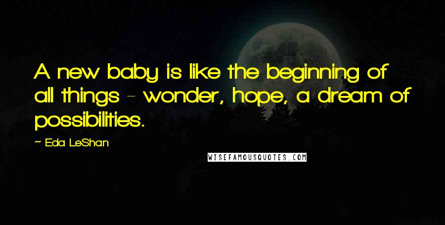 Eda LeShan Quotes: A new baby is like the beginning of all things - wonder, hope, a dream of possibilities.