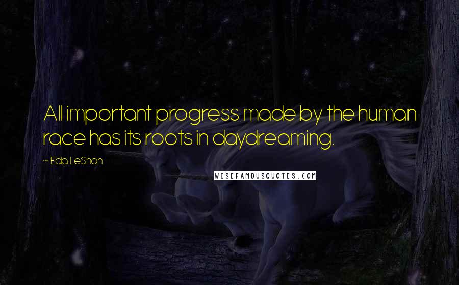 Eda LeShan Quotes: All important progress made by the human race has its roots in daydreaming.