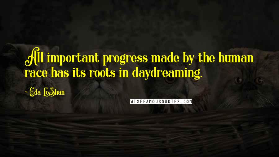 Eda LeShan Quotes: All important progress made by the human race has its roots in daydreaming.