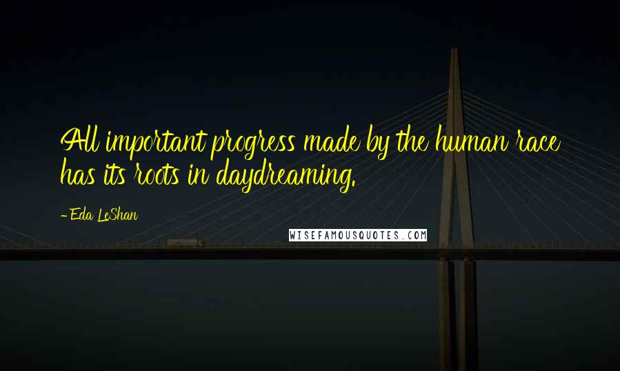 Eda LeShan Quotes: All important progress made by the human race has its roots in daydreaming.