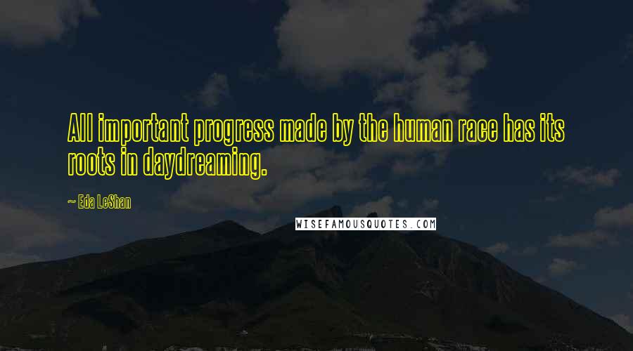 Eda LeShan Quotes: All important progress made by the human race has its roots in daydreaming.