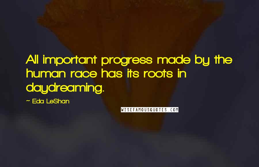 Eda LeShan Quotes: All important progress made by the human race has its roots in daydreaming.