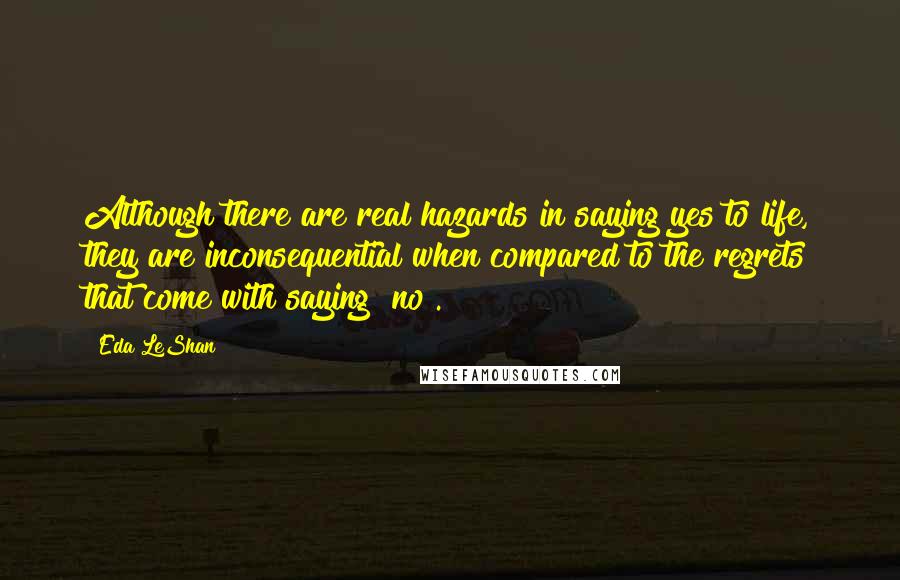 Eda LeShan Quotes: Although there are real hazards in saying yes to life, they are inconsequential when compared to the regrets that come with saying "no".