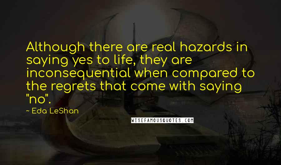 Eda LeShan Quotes: Although there are real hazards in saying yes to life, they are inconsequential when compared to the regrets that come with saying "no".