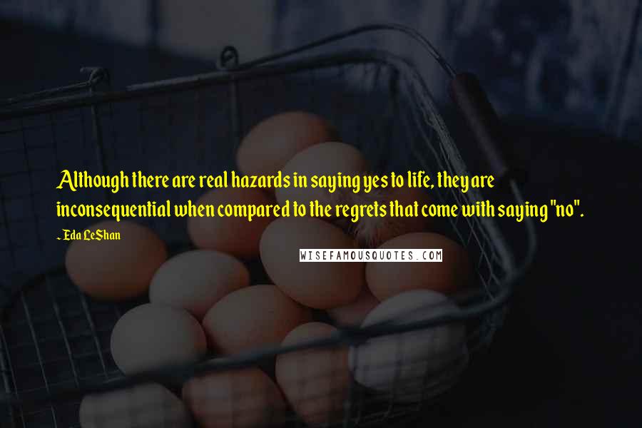 Eda LeShan Quotes: Although there are real hazards in saying yes to life, they are inconsequential when compared to the regrets that come with saying "no".