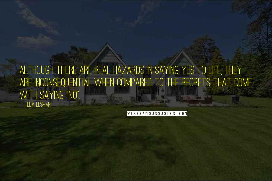 Eda LeShan Quotes: Although there are real hazards in saying yes to life, they are inconsequential when compared to the regrets that come with saying "no".