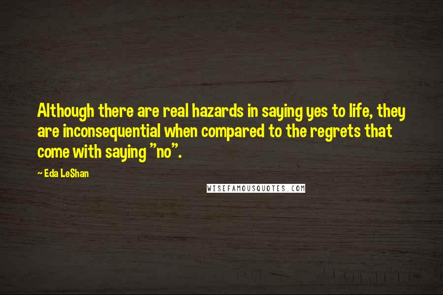 Eda LeShan Quotes: Although there are real hazards in saying yes to life, they are inconsequential when compared to the regrets that come with saying "no".