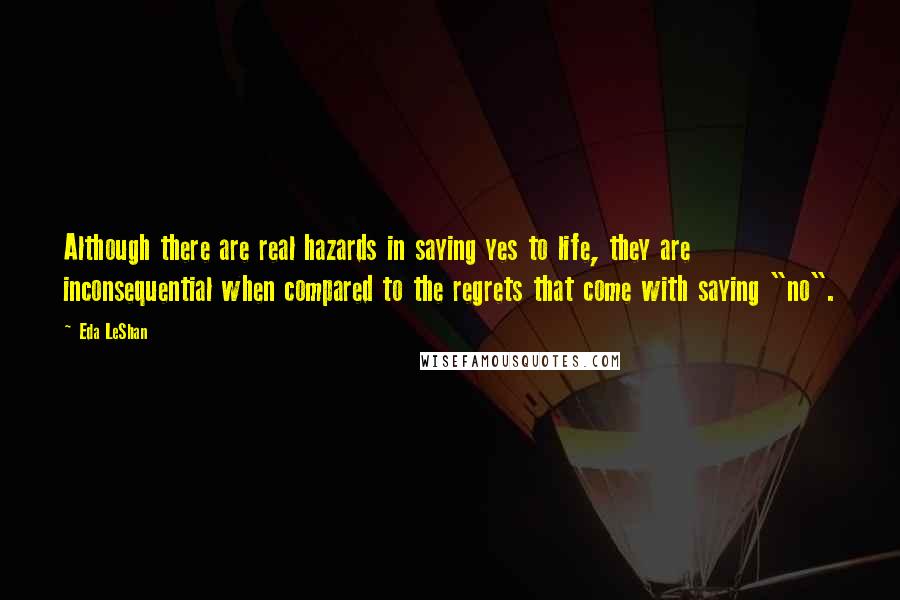 Eda LeShan Quotes: Although there are real hazards in saying yes to life, they are inconsequential when compared to the regrets that come with saying "no".