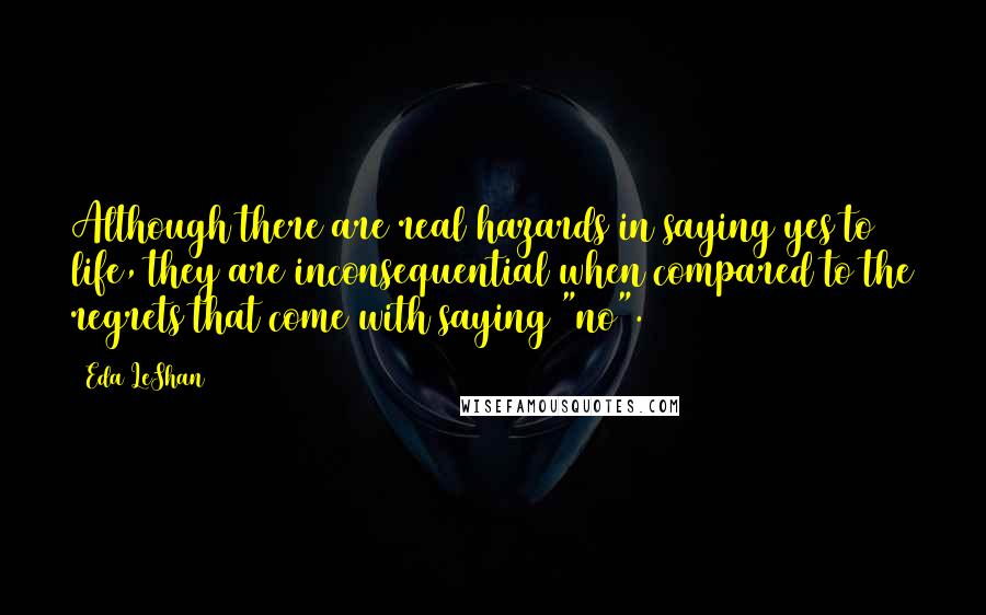 Eda LeShan Quotes: Although there are real hazards in saying yes to life, they are inconsequential when compared to the regrets that come with saying "no".