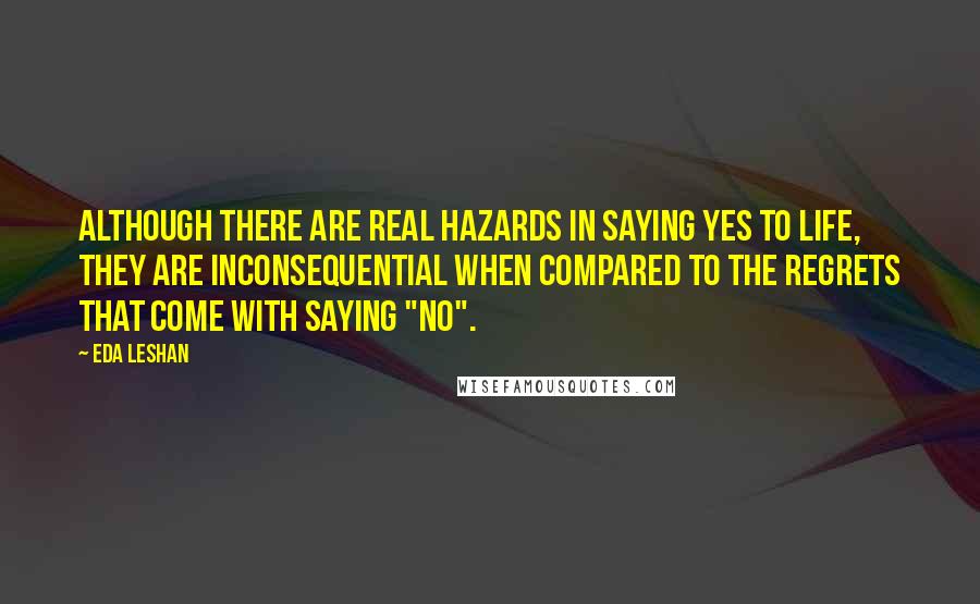 Eda LeShan Quotes: Although there are real hazards in saying yes to life, they are inconsequential when compared to the regrets that come with saying "no".