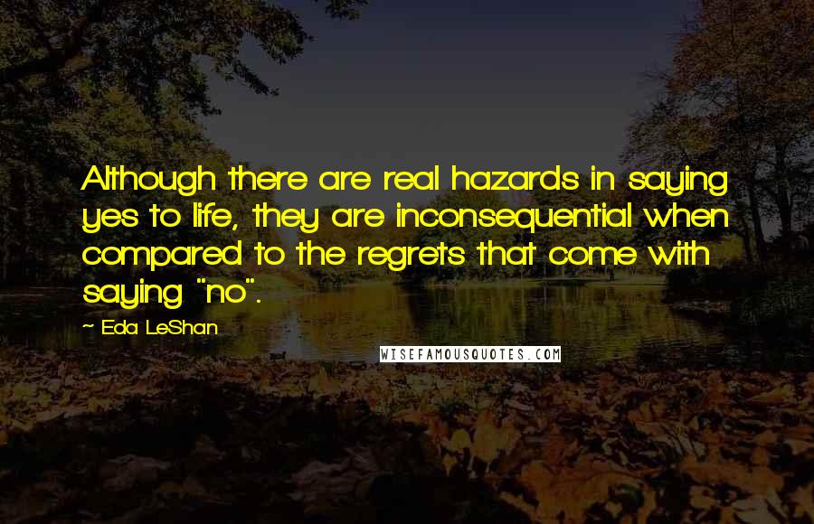 Eda LeShan Quotes: Although there are real hazards in saying yes to life, they are inconsequential when compared to the regrets that come with saying "no".