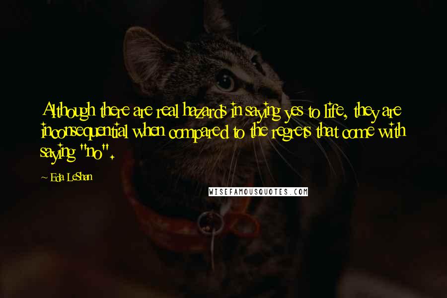 Eda LeShan Quotes: Although there are real hazards in saying yes to life, they are inconsequential when compared to the regrets that come with saying "no".