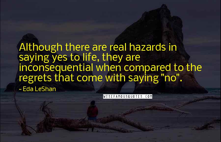 Eda LeShan Quotes: Although there are real hazards in saying yes to life, they are inconsequential when compared to the regrets that come with saying "no".