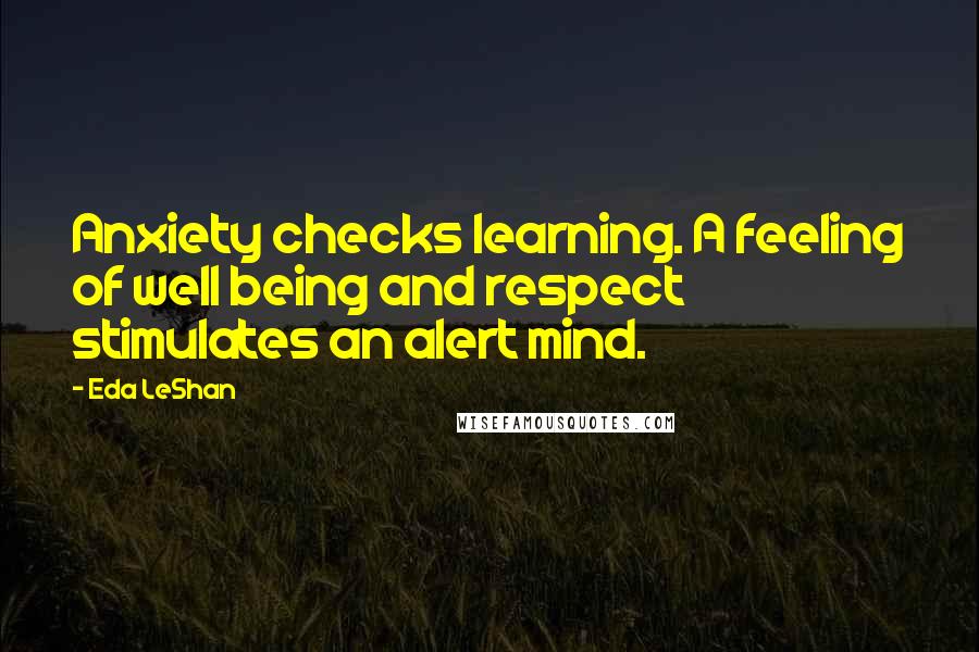 Eda LeShan Quotes: Anxiety checks learning. A feeling of well being and respect stimulates an alert mind.