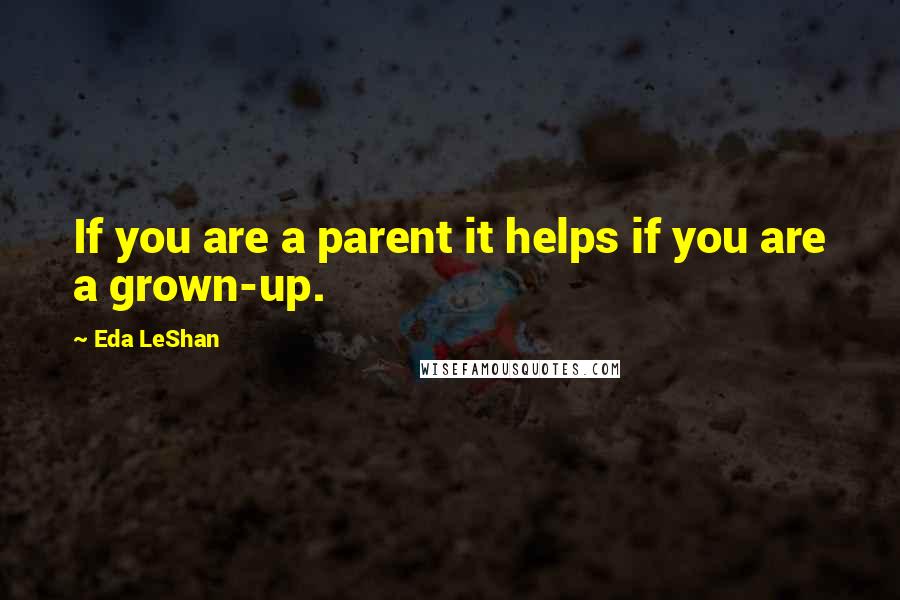 Eda LeShan Quotes: If you are a parent it helps if you are a grown-up.
