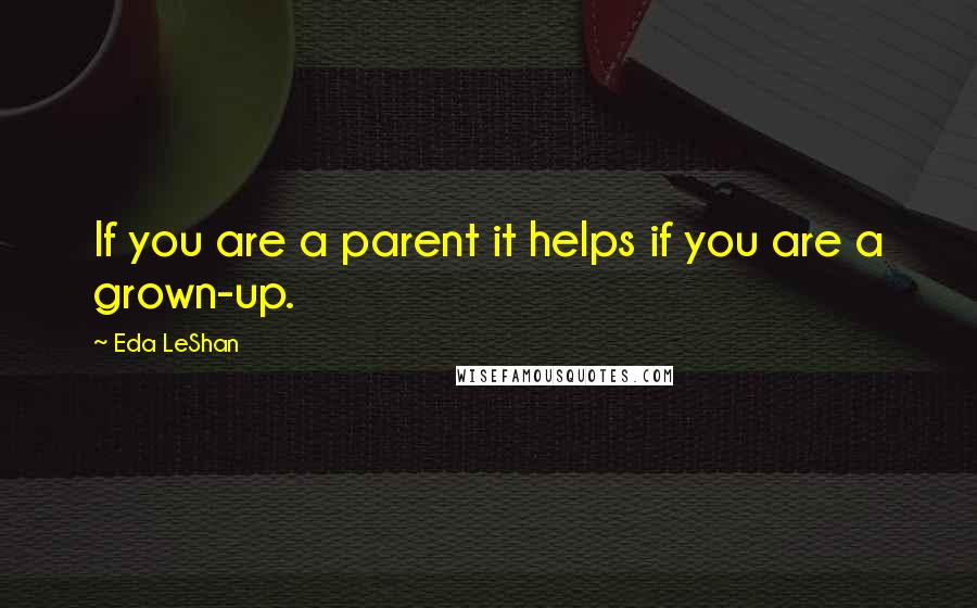 Eda LeShan Quotes: If you are a parent it helps if you are a grown-up.