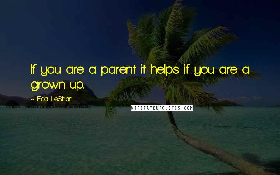 Eda LeShan Quotes: If you are a parent it helps if you are a grown-up.