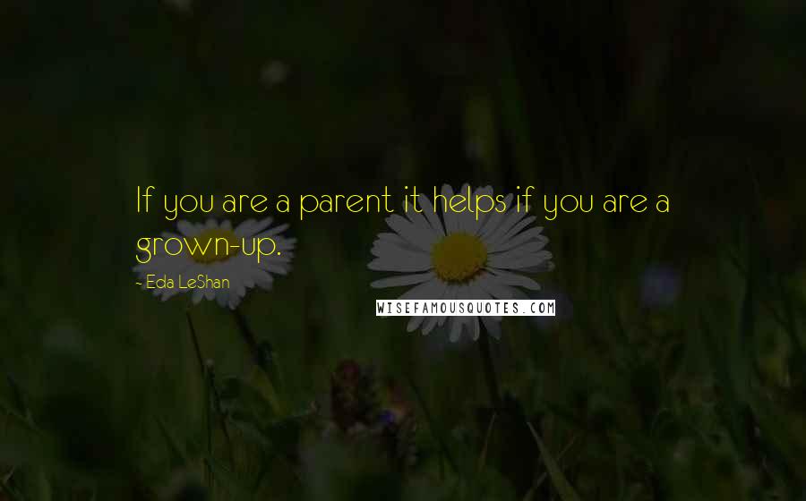 Eda LeShan Quotes: If you are a parent it helps if you are a grown-up.