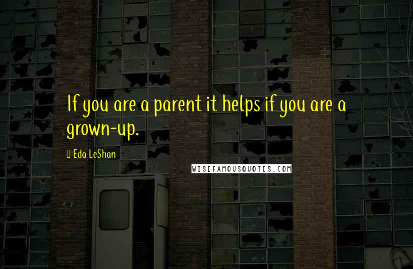 Eda LeShan Quotes: If you are a parent it helps if you are a grown-up.