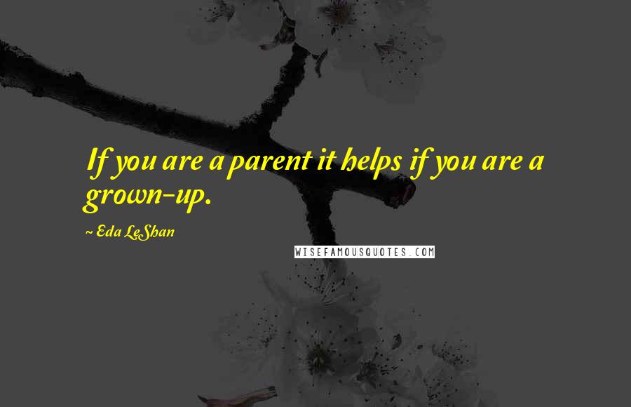 Eda LeShan Quotes: If you are a parent it helps if you are a grown-up.