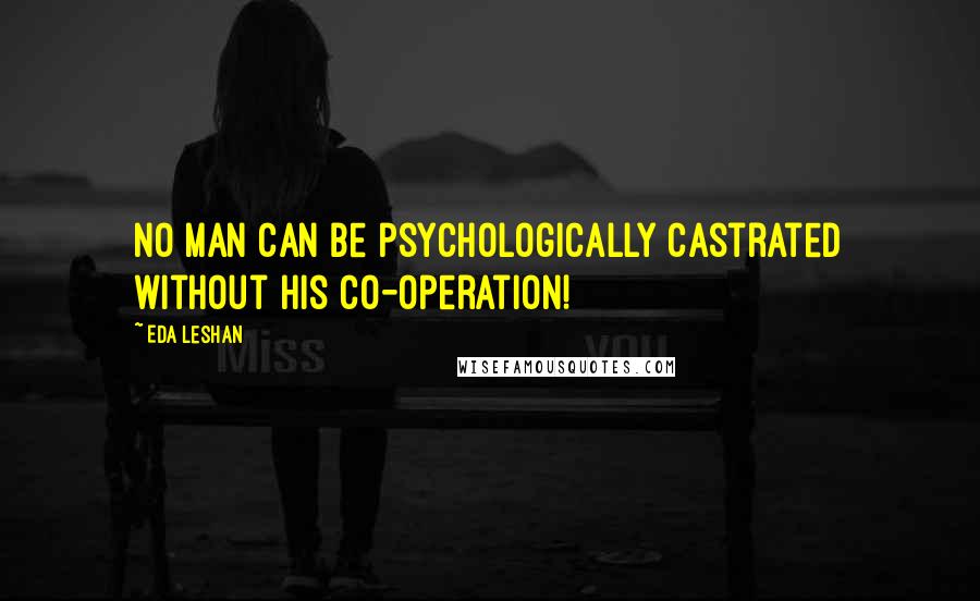 Eda LeShan Quotes: No man can be psychologically castrated without his co-operation!