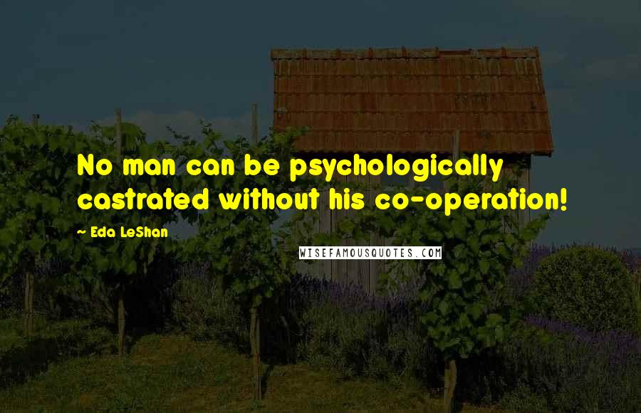 Eda LeShan Quotes: No man can be psychologically castrated without his co-operation!