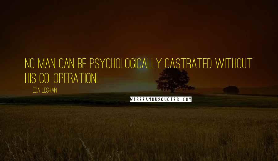 Eda LeShan Quotes: No man can be psychologically castrated without his co-operation!