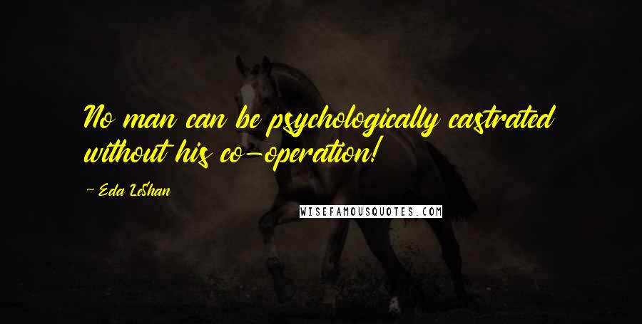 Eda LeShan Quotes: No man can be psychologically castrated without his co-operation!