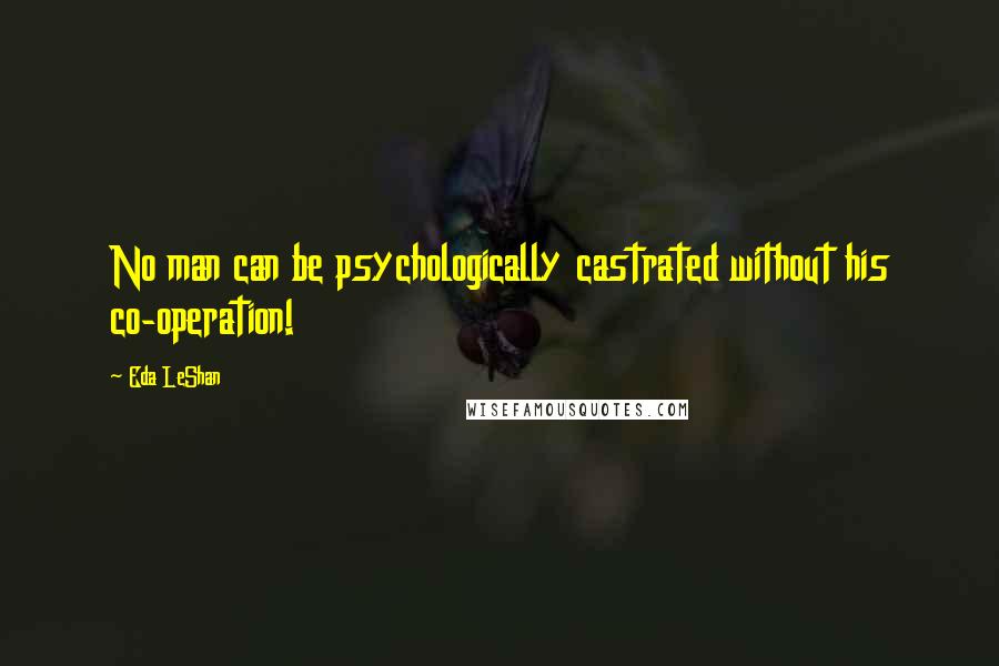 Eda LeShan Quotes: No man can be psychologically castrated without his co-operation!