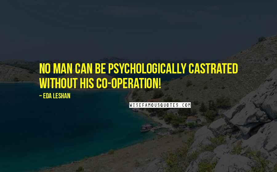 Eda LeShan Quotes: No man can be psychologically castrated without his co-operation!