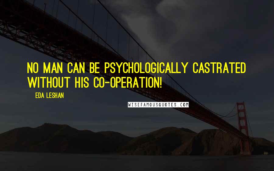 Eda LeShan Quotes: No man can be psychologically castrated without his co-operation!