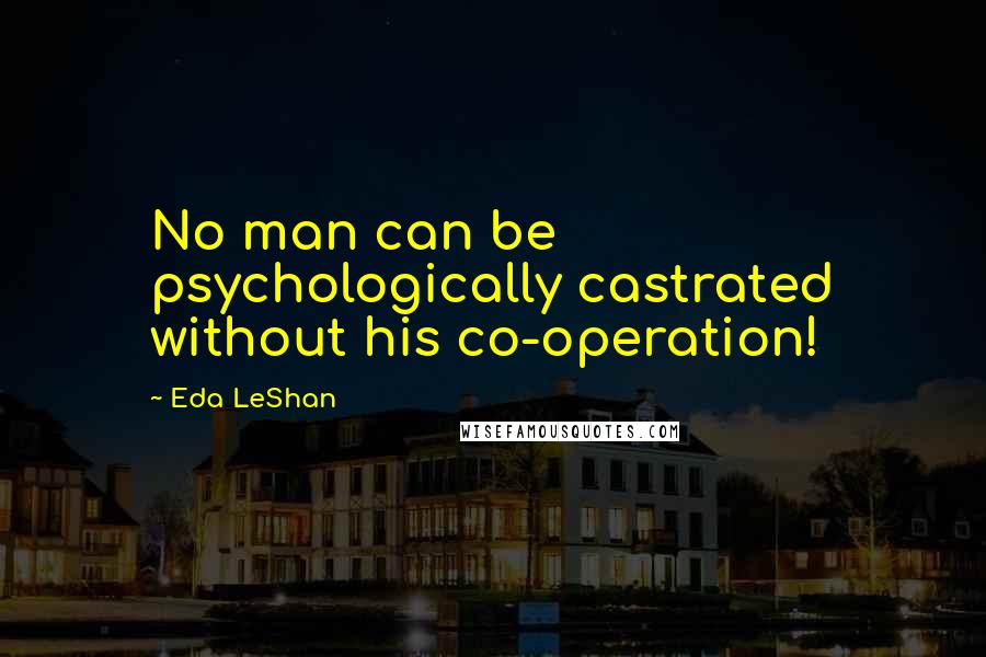 Eda LeShan Quotes: No man can be psychologically castrated without his co-operation!