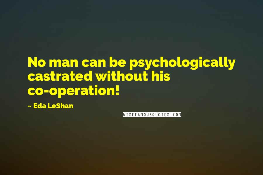 Eda LeShan Quotes: No man can be psychologically castrated without his co-operation!