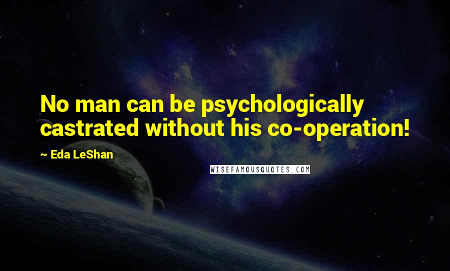 Eda LeShan Quotes: No man can be psychologically castrated without his co-operation!