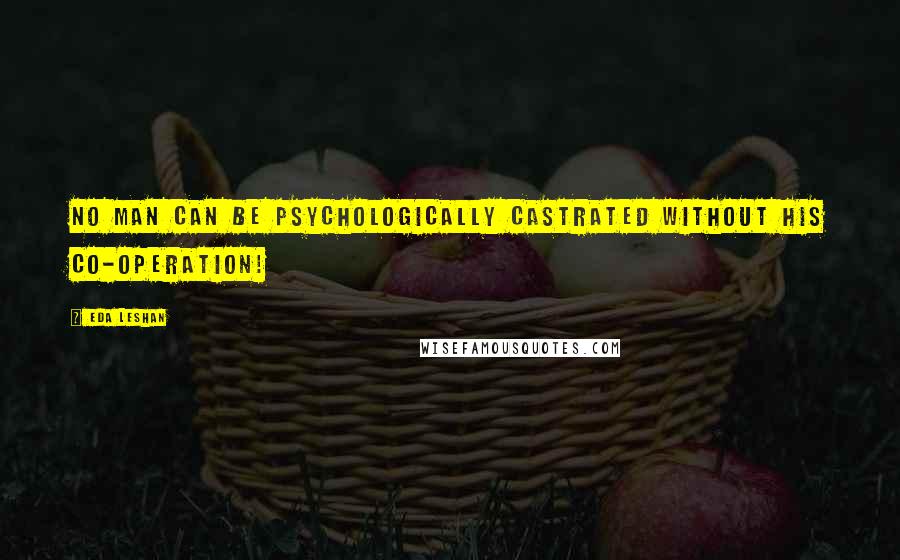 Eda LeShan Quotes: No man can be psychologically castrated without his co-operation!