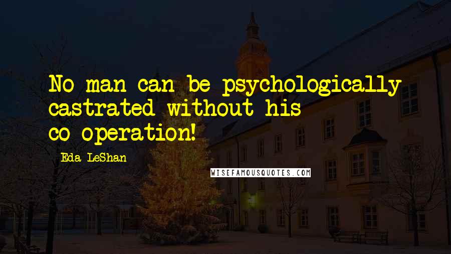 Eda LeShan Quotes: No man can be psychologically castrated without his co-operation!